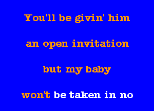You'll be givin' him
an open invitation
but my baby

wont be taken in no