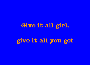 Give it all girl,

give it all you got