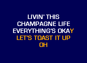LIVIN' THIS
CHAMPAGNE LIFE
EVERYTHINGB OKAY
LETS TOAST IT UP
UH