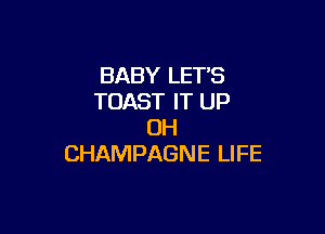 BABY LET'S
TOAST IT UP

0H
CHAMPAGNE LIFE