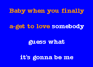 Baby when you finally
a-get to love somebody
gags what

it's gonna be me