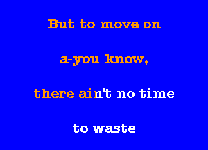 But to move on

a-you know,

there aimb no time

to waste