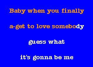 Baby when you finally
a-get to love somebody
gags what

it's gonna be me