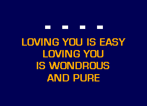 LOVING YOU IS EASY

LOVING YOU
IS WONDROUS

AND PURE