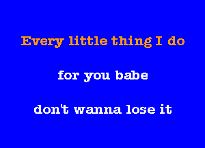 Every little thing I do
for you babe

donlt wanna lose it