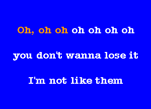 Oh, oh oh oh oh oh oh
you donlt wanna lose it

I'm not like them