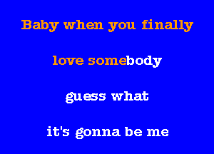 Baby when you finally
love somebody
gags what

it's gonna be me