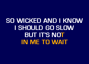 SO WICKED AND I KNOW
I SHOULD GO SLOW
BUT IT'S NOT
IN ME TO WAIT