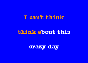 I cant think

think about this

crazy day