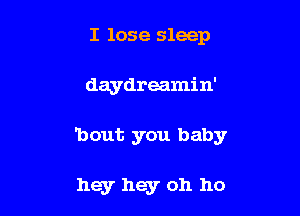 I lose sleep

daydreamin'

'bout you baby

hey hey oh ho