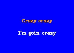 Crazy crazy

I'm goin' crazy