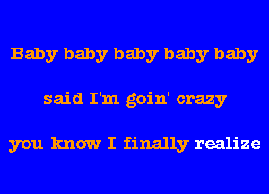 Baby baby baby baby baby
said I'm goin' crazy

you know I finally realize