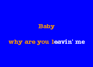 Baby

why are you leavin' me