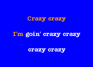 Crazy crazy

I'm goin' crazy crazy

crazy crazy