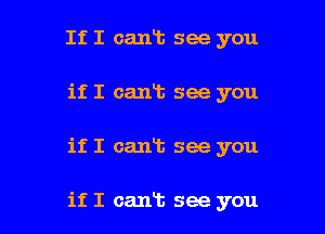 If I cant see you
if I cant see you

if I cant see you

if I cant see you