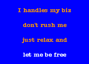 I handles my biz

donT. rush me
just relax and

let me be free