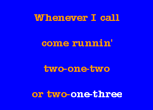 Whenever I call

come runnin'

two-one-two

or two-one-three