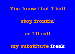 You know that I ball
stop frontin'
or I'll call

my substitute freak