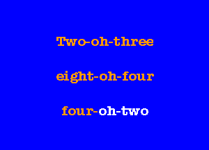 Two- oh-three

eight-oh-four

four- oh-two