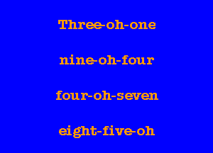 Three-oh-one

nine oh-four

four-oh-seven

eight-five- oh