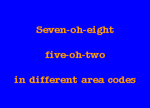 Seven-oh-eight
fiveoh-two

in different area coda