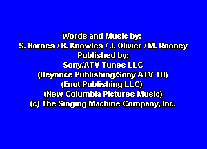 Words and Music byz
S. Barnes IB. Knowles IJ. Olivier IM. Rooney
Published byr
SonyIATV Tunes LLC
(Beyonce PublishinQISony NW 1U)
(Enot Publishing LLC)
(New Columbia Pictures Music)
(c) The Singing Machine Company. Inc.