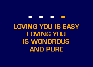 LOVING YOU IS EASY

LOVING YOU
IS WONDROUS

AND PURE