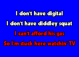 I don't have digital

I don't have diclclleyr squat