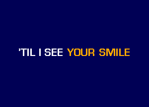 'TIL I SEE YOUR SMILE