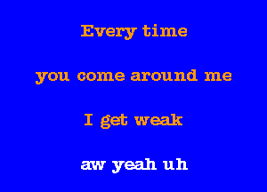 Every time

you come around me

I get weak

awyeah uh