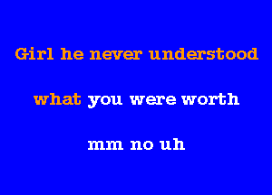 Girl he never understood
what you were worth

mm no uh