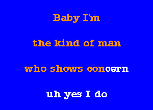 Baby I'm
the kind of man

who shows concern

uhyesIdo l