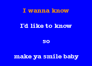 I wanna know

I'd like to know

50

make ya smile baby