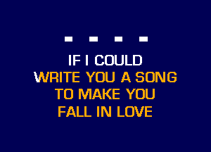 IF I COULD

WRITE YOU A SONG
TO MAKE YOU

FALL IN LOVE