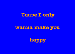 'Cause I only

wanna make you

happy