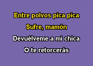 Entre polvos pica pica

Sufre, mamc'm
Devm'alveme a mi chica

O te retorceras