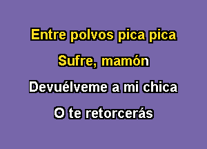 Entre polvos pica pica

Sufre, mamc'm
Devm'alveme a mi chica

O te retorceras