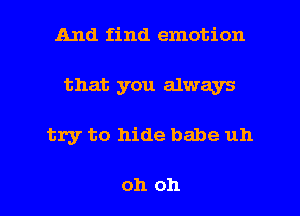 And find emotion
that you always

try to hide babe uh

oh oh I