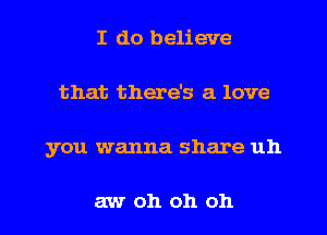 I do believe
that there's a love
you wanna share uh

aw oh oh oh