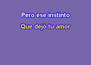 Pero ese instinto

Que dejc') tu amor