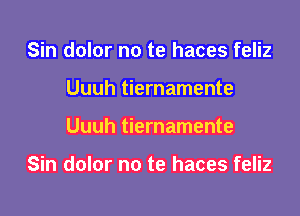 Sin dolor no te haces feliz
Uuuh tiernamente

Uuuh tiernamente

Sin dolor no te haces feliz