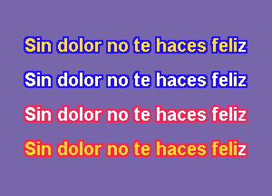 Sin dolor no te haces feliz
Sin dolor no te haces feliz
Sin dolor no te haces feliz

Sin dolor no te haces feliz