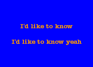 I'd like to know

I'd like to know yeah