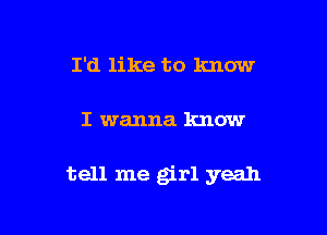 I'd like to lumw

I wanna know

tell me girl yeah