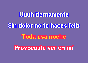 Uuuh tiernamente
Sin dolor no te haces feliz

Toda esa noche

Provocaste ver en mi