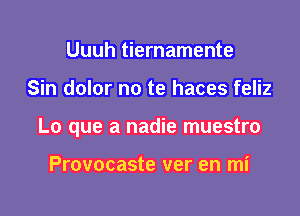 Uuuh tiernamente

Sin dolor no te haces feliz

Lo que a nadie muestro

Provocaste ver en mi