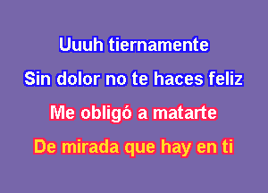 Uuuh tiernamente
Sin dolor no te haces feliz

Me obligb a matarte

De mirada que hay en ti