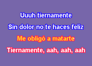 Uuuh tiernamente
Sin dolor no te haces feliz
Me obligc') a matarte

Tiernamente, aah, aah, aah