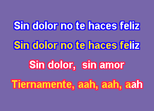 Sin dolor no te haces feliz
Sin dolor no te haces feliz
Sin dolor, sin amor

Tiernamente, aah, aah, aah