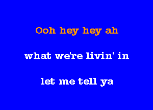 Ooh hey hey ah

what we're livin' in

let me tell ya